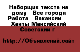 Наборщик текста на дому - Все города Работа » Вакансии   . Ханты-Мансийский,Советский г.